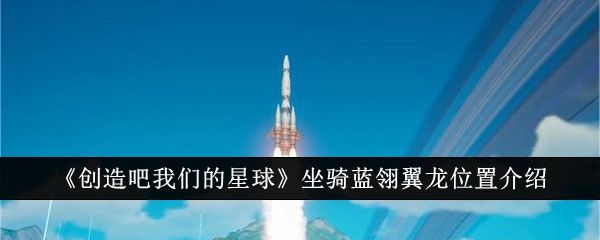 创造吧我们的星球坐骑蓝翎翼龙在哪创造吧我们的星球蓝翎翼龙位置介绍