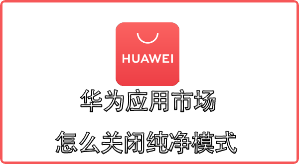 华为应用市场纯净模式怎么关闭 华为关闭纯净模式在哪里设置