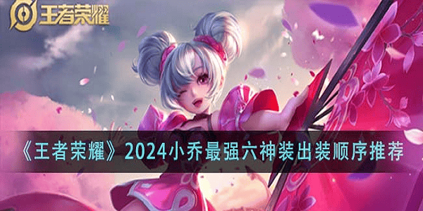 王者荣耀2024最新版小乔出装和铭文 王者荣耀小乔六神装出装顺序